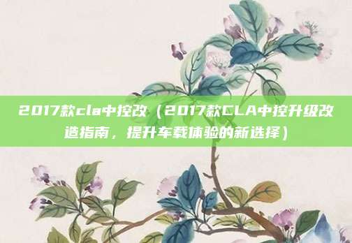 2017款cla中控改(2017款CLA中控升级改造指南,提升车载体验的新选择)