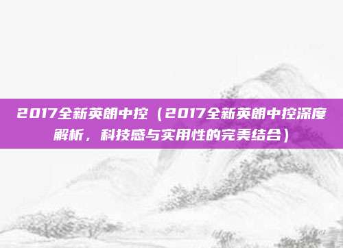 2017全新英朗中控(2017全新英朗中控深度解析,科技感与实用性的完美结合)