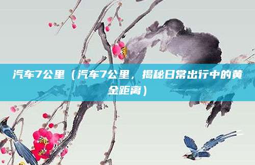 汽车7公里（汽车7公里，揭秘日常出行中的黄金距离）