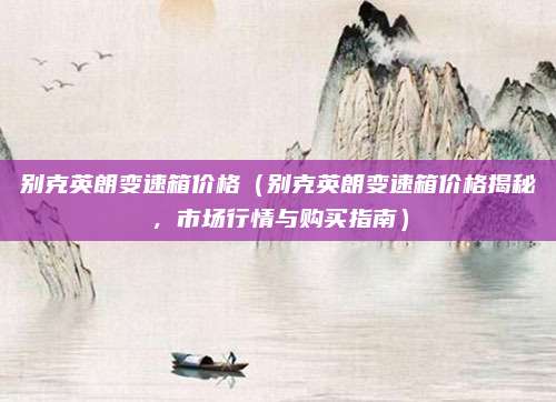 别克英朗变速箱价格(别克英朗变速箱价格揭秘,市场行情与购买指南)
