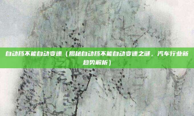 自动挡不能自动变速（揭秘自动挡不能自动变速之谜，汽车行业新趋势解析）
