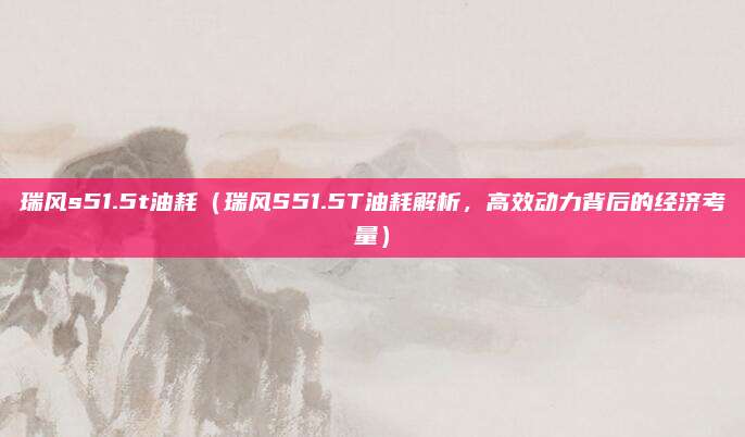 瑞风s51.5t油耗(瑞风S51.5T油耗解析,高效动力背后的经济考量)