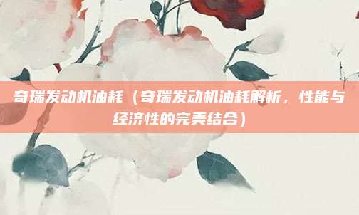 奇瑞发动机油耗(奇瑞发动机油耗解析,性能与经济性的完美结合)