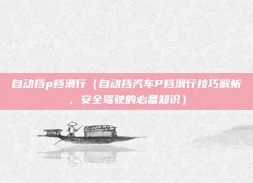 自动挡p档滑行(自动挡汽车P档滑行技巧解析,安全驾驶的必备知识)