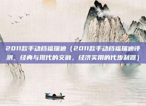 2011款手动档福瑞迪（2011款手动档福瑞迪评测，经典与现代的交融，经济实用的代步利器）