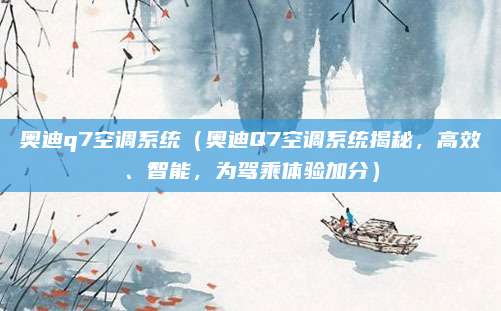 奥迪q7空调系统（奥迪Q7空调系统揭秘，高效、智能，为驾乘体验加分）