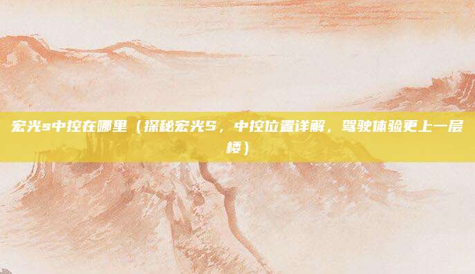 宏光s中控在哪里（探秘宏光S，中控位置详解，驾驶体验更上一层楼）