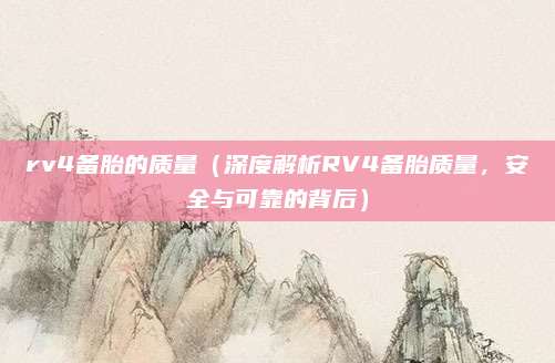 rv4备胎的质量(深度解析RV4备胎质量,安全与可靠的背后)