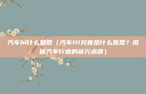 汽车hi什么意思（汽车HI究竟是什么意思？揭秘汽车行业的新兴术语）