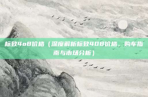 标致4o8价格（深度解析标致408价格，购车指南与市场分析）