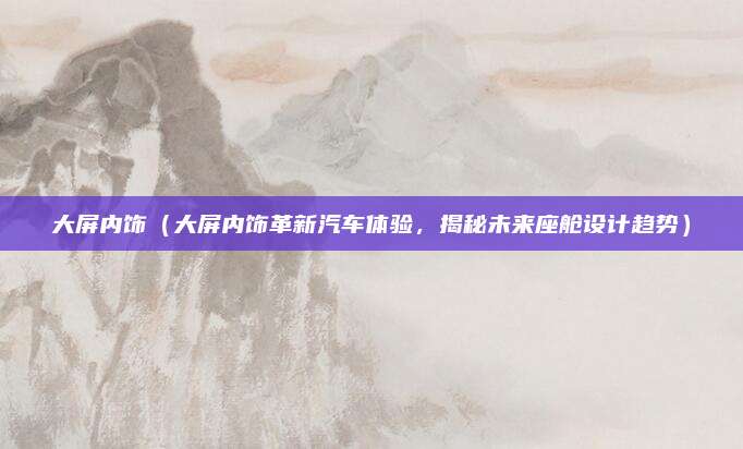 大屏内饰（大屏内饰革新汽车体验，揭秘未来座舱设计趋势）