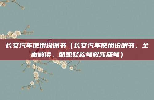 长安汽车使用说明书（长安汽车使用说明书，全面解读，助您轻松驾驭新座驾）