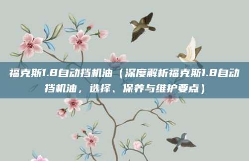 福克斯1.8自动挡机油（深度解析福克斯1.8自动挡机油，选择、保养与维护要点）