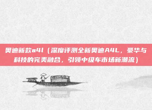 奥迪新款a4l（深度评测全新奥迪A4L，豪华与科技的完美融合，引领中级车市场新潮流）