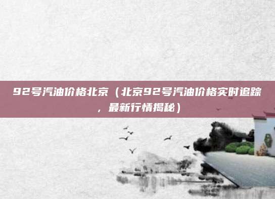 92号汽油价格北京（北京92号汽油价格实时追踪，最新行情揭秘）