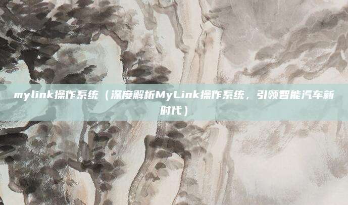 mylink操作系统（深度解析MyLink操作系统，引领智能汽车新时代）