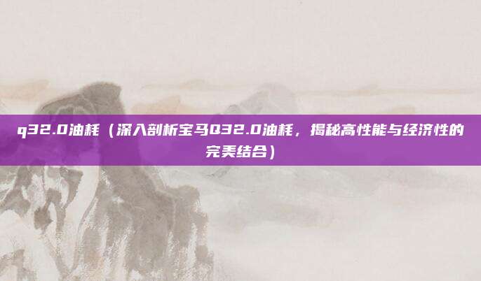 q32.0油耗（深入剖析宝马Q32.0油耗，揭秘高性能与经济性的完美结合）