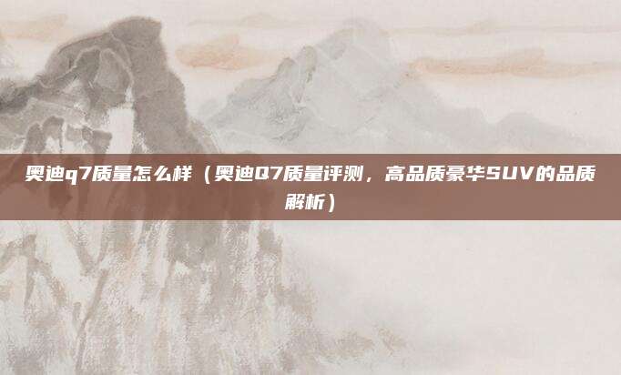 奥迪q7质量怎么样（奥迪Q7质量评测，高品质豪华SUV的品质解析）