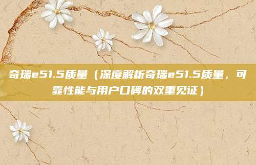 奇瑞e51.5质量（深度解析奇瑞e51.5质量，可靠性能与用户口碑的双重见证）