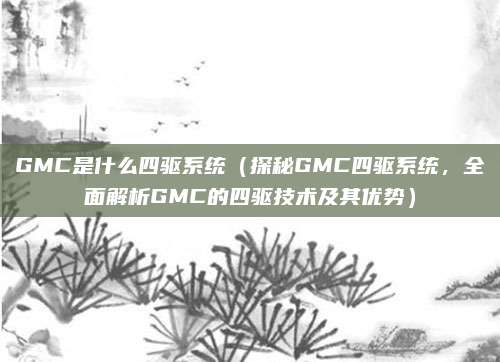 GMC是什么四驱系统（探秘GMC四驱系统，全面解析GMC的四驱技术及其优势）