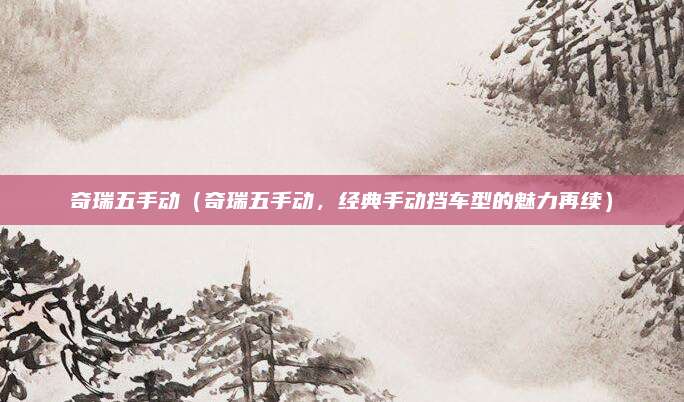 奇瑞五手动（奇瑞五手动，经典手动挡车型的魅力再续）