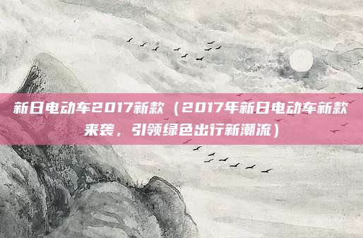 新日电动车2017新款（2017年新日电动车新款来袭，引领绿色出行新潮流）