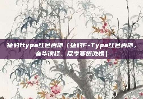 捷豹ftype红色内饰（捷豹F-Type红色内饰，奢华演绎，尽享赛道激情）