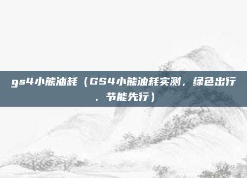 gs4小熊油耗（GS4小熊油耗实测，绿色出行，节能先行）