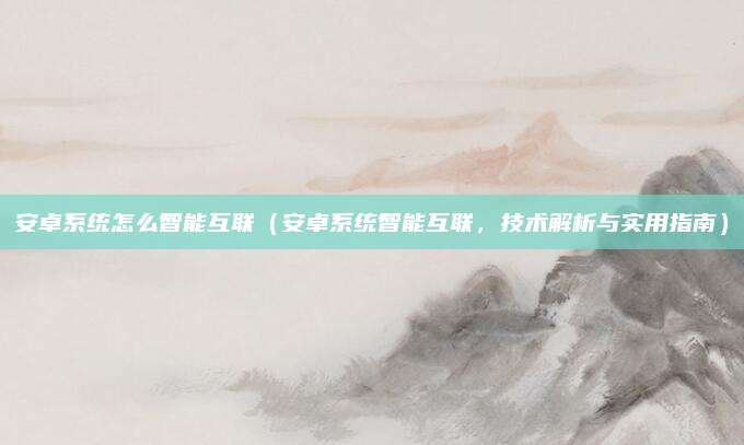 安卓系统怎么智能互联（安卓系统智能互联，技术解析与实用指南）