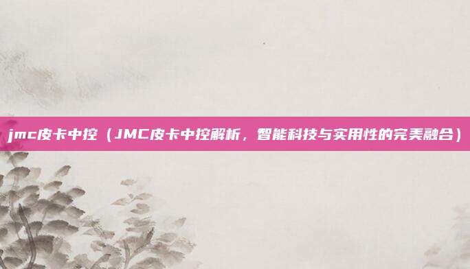 jmc皮卡中控（JMC皮卡中控解析，智能科技与实用性的完美融合）