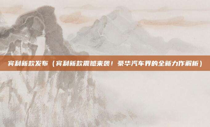 宾利新款发布（宾利新款震撼来袭！豪华汽车界的全新力作解析）