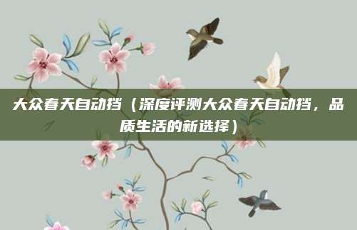 大众春天自动挡（深度评测大众春天自动挡，品质生活的新选择）