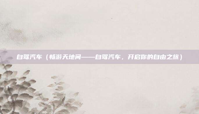 自驾汽车（畅游天地间——自驾汽车，开启你的自由之旅）