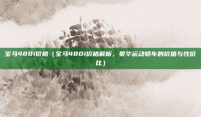 宝马480i价格（宝马480i价格解析，豪华运动轿车的价值与性价比）
