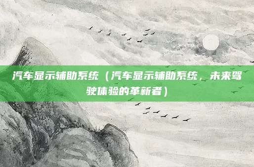 汽车显示辅助系统（汽车显示辅助系统，未来驾驶体验的革新者）