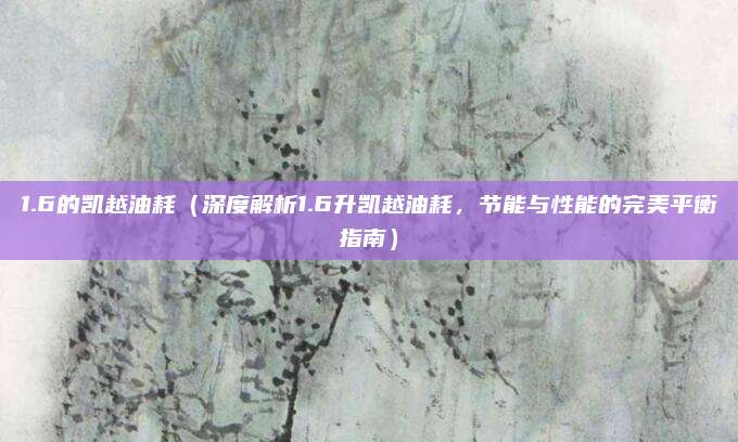 1.6的凯越油耗（深度解析1.6升凯越油耗，节能与性能的完美平衡指南）