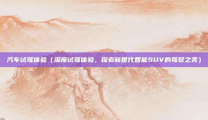 汽车试驾体验（深度试驾体验，探索新世代智能SUV的驾驭之美）