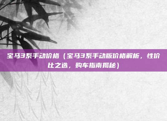 宝马3系手动价格（宝马3系手动版价格解析，性价比之选，购车指南揭秘）