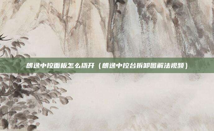 朗逸中控面板怎么撬开(朗逸中控台拆卸图解法视频)