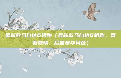 最新款马自达6轿跑（最新款马自达6轿跑，驾驭激情，尽显豪华风范）
