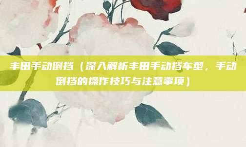 丰田手动倒挡（深入解析丰田手动挡车型，手动倒挡的操作技巧与注意事项）
