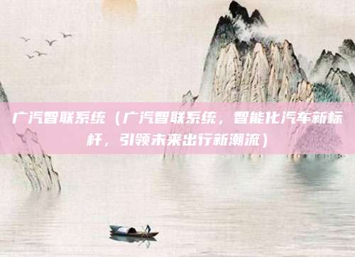 广汽智联系统（广汽智联系统，智能化汽车新标杆，引领未来出行新潮流）