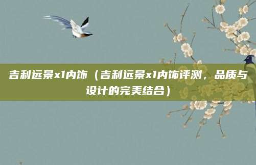 吉利远景x1内饰（吉利远景x1内饰评测，品质与设计的完美结合）