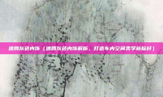 速腾灰色内饰（速腾灰色内饰解析，打造车内空间美学新标杆）