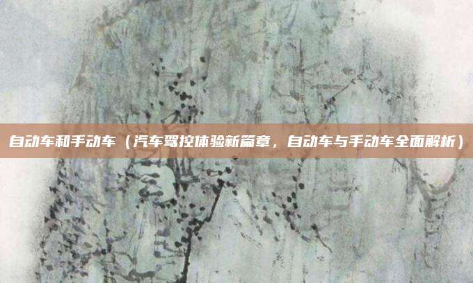 自动车和手动车（汽车驾控体验新篇章，自动车与手动车全面解析）