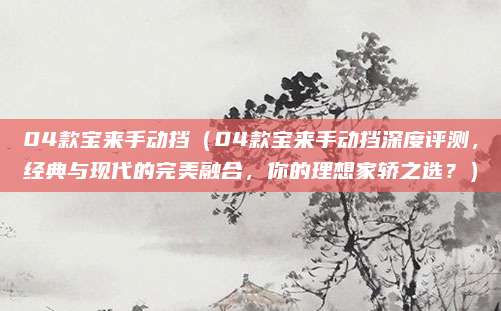 04款宝来手动挡（04款宝来手动挡深度评测，经典与现代的完美融合，你的理想家轿之选？）
