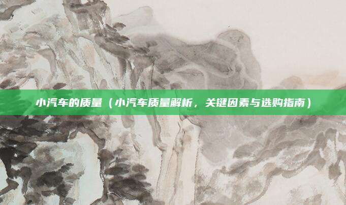 小汽车的质量（小汽车质量解析，关键因素与选购指南）