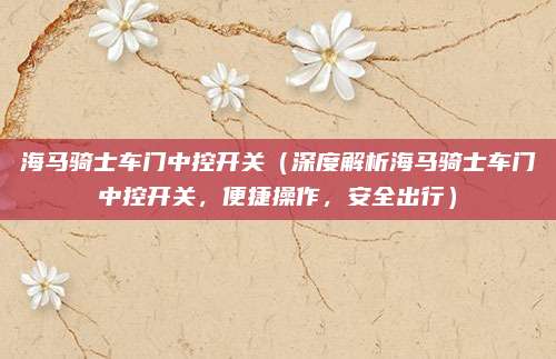 海马骑士车门中控开关（深度解析海马骑士车门中控开关，便捷操作，安全出行）