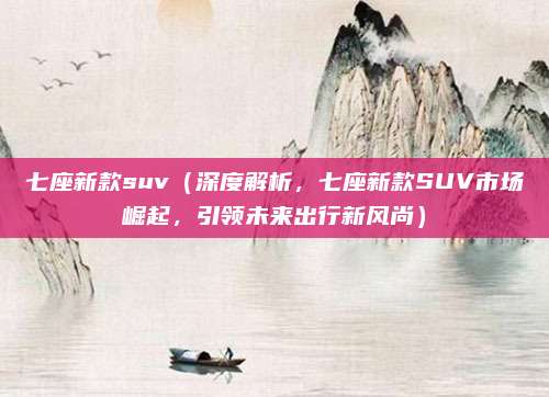 七座新款suv（深度解析，七座新款SUV市场崛起，引领未来出行新风尚）