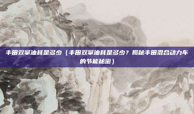 丰田双擎油耗是多少（丰田双擎油耗是多少？揭秘丰田混合动力车的节能秘密）
